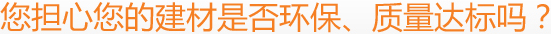 您擔(dān)心您的建材是否環(huán)保、質(zhì)量達(dá)標(biāo)嗎？
